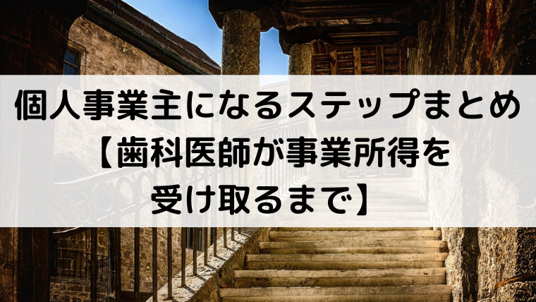 個人事業主になるステップまとめ【歯科医師が事業所得を受け取るまで】